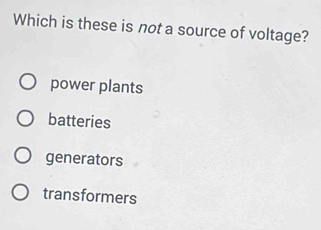 Which is these is not a source of voltage?
power plants
batteries
generators
transformers