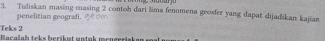 Sng, Sidbarjo 
3. Tuliskan masing-masing 2 contoh dari lima fenomena geosfer yang dapat dijadikan kajian 
penelitian geografi. 
Teks 2 
Bacalah teks berikut untuk mengeriakan soal