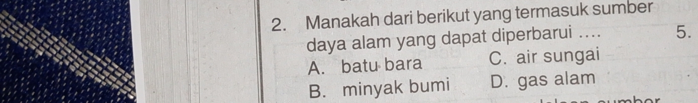 Manakah dari berikut yang termasuk sumber
daya alam yang dapat diperbarui ....
5.
A. batu bara C. air sungai
B. minyak bumi D. gas alam