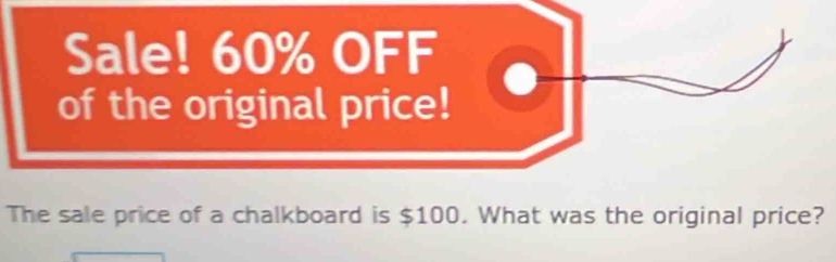 Sale! 60% OFF 
of the original price! 
The sale price of a chalkboard is $100. What was the original price?