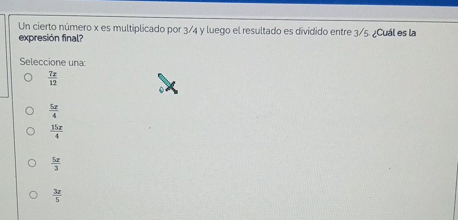 Un cierto número x es multiplicado por 3/4 y luego el resultado es dividido entre 3/5. ¿Cuál es la
expresión final?
Seleccione una:
 7x/12 
 5x/4 
 15x/4 
 5x/3 
 3x/5 