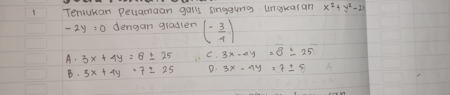 Tentukan Pelsamaan galls singgung ungkaran x^2+y^2-2x
-2y=0 dengan gradlen (- 3/4 )
A. 3x+4y=8± 25
C. 3x-4y=8± 25
B. 3x+4y=7± 25 D. 3x-4y=7± 5