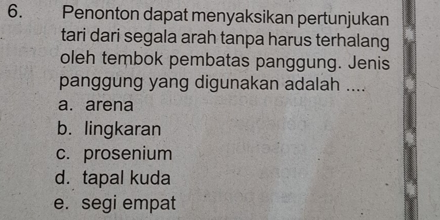 Penonton dapat menyaksikan pertunjukan
tari dari segala arah tanpa harus terhalang
oleh tembok pembatas panggung. Jenis
panggung yang digunakan adalah ....
a. arena
b. lingkaran
c. prosenium
d.tapal kuda
e. segi empat