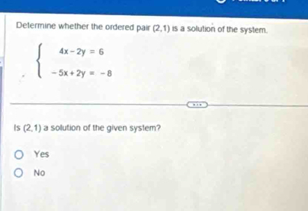 Determine whether the ordered pair (2,1) is a solution of the system.
beginarrayl 4x-2y=6 -5x+2y=-8endarray.
Is (2,1) a solution of the given system?
Yes
No