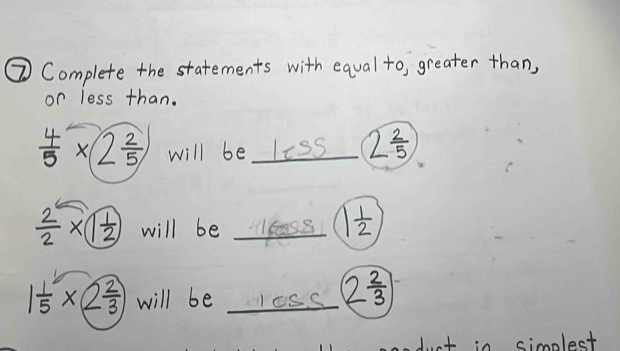 ⑦ Complete the statements with eqval to, greater than, 
or less than.
 4/5 * 2 2/5  will be liss 2 2/5 
 2/2 * 1 1/2  will be 18as8 1 1/2 
1 1/5 * 2 2/3  will be _cless _ 2 2/3 
duct in simnlest