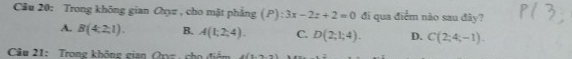 Cầu 20: Trong không gian Chyz , cho mặt phẳng (P): 3x-2z+2=0 đi qua điểm nào sau đây?
A. B(4:2,1). B. A(1;2;4). C. D(2;1;4). D. C(2;4;-1). 
Cầu 21: Trong không gin Q n z c (1,2,4)