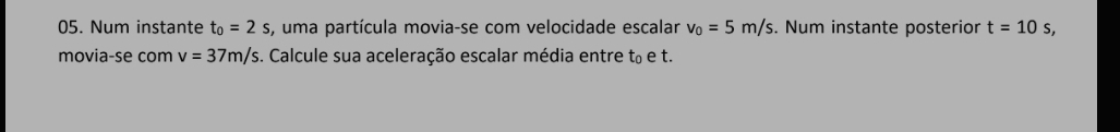 Num instante t_0=2s , uma partícula movia-se com velocidade escalar v_0=5m/s. Num instante posterion t=10s, 
movia-se com v=37m/s. Calcule sua aceleração escalar média entre t₀ e t.