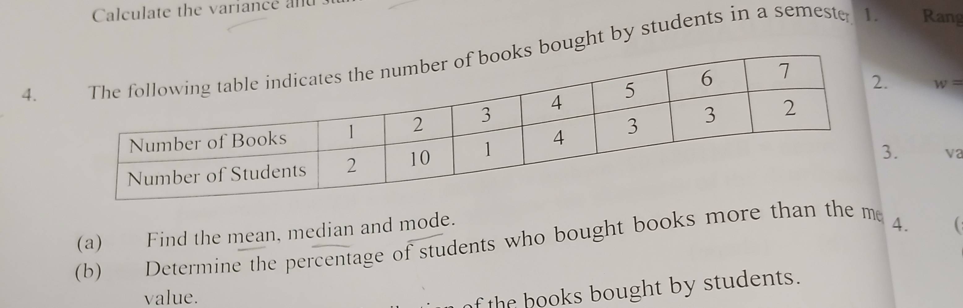 Calculate the variance and . 
ught by students in a semester 1. Rang
w=
4. 
. √2 
(a) Find the mean, median and mode. 
(b) Determine the percentage of students who bought books more than the me 
4.  
value. 
of the hooks bought by students.