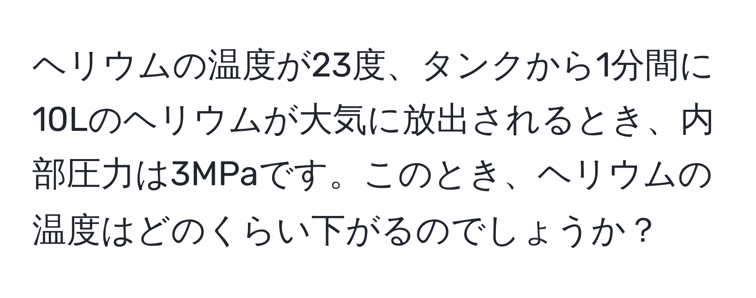 ヘリウムの温度が23度、タンクから1分間に10Lのヘリウムが大気に放出されるとき、内部圧力は3MPaです。このとき、ヘリウムの温度はどのくらい下がるのでしょうか？