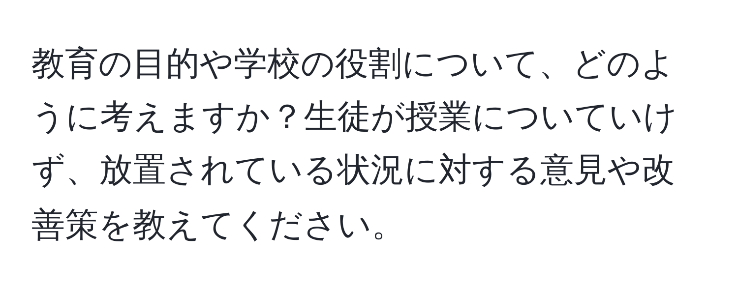 教育の目的や学校の役割について、どのように考えますか？生徒が授業についていけず、放置されている状況に対する意見や改善策を教えてください。