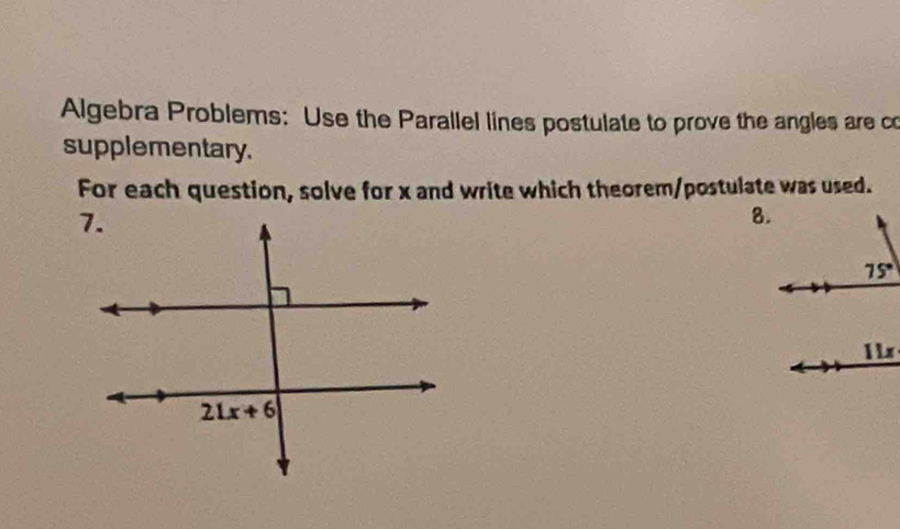 Algebra Problems: Use the Parallel lines postulate to prove the angles are co
supplementary.
For each question, solve for x and write which theorem/postulate was used.
8.