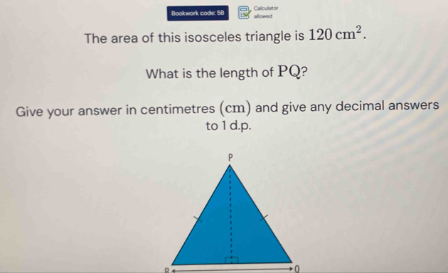 Bookwork code: 58 Calculator allowed 
The area of this isosceles triangle is 120cm^2. 
What is the length of PQ? 
Give your answer in centimetres (cm) and give any decimal answers 
to 1 d.p.