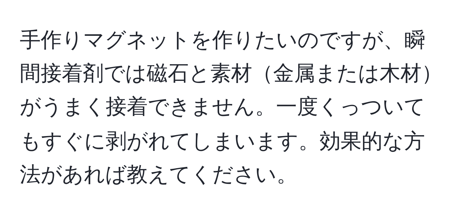 手作りマグネットを作りたいのですが、瞬間接着剤では磁石と素材金属または木材がうまく接着できません。一度くっついてもすぐに剥がれてしまいます。効果的な方法があれば教えてください。