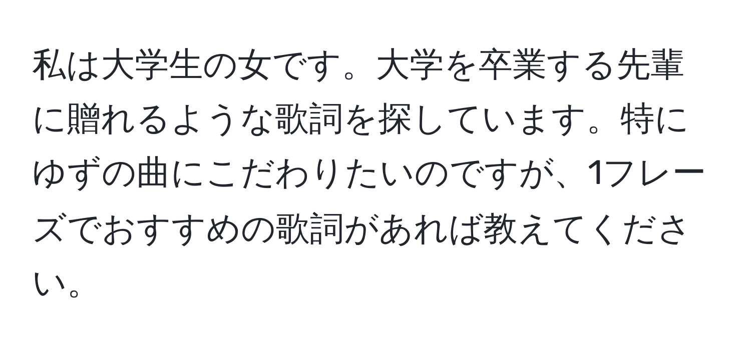 私は大学生の女です。大学を卒業する先輩に贈れるような歌詞を探しています。特にゆずの曲にこだわりたいのですが、1フレーズでおすすめの歌詞があれば教えてください。