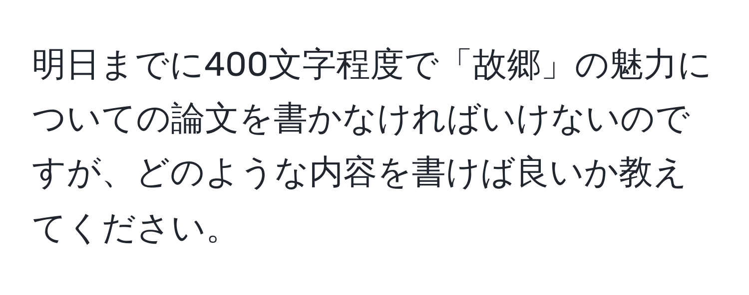 明日までに400文字程度で「故郷」の魅力についての論文を書かなければいけないのですが、どのような内容を書けば良いか教えてください。