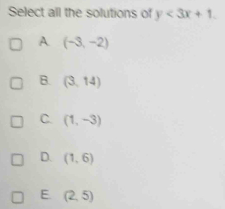 Select all the solutions of y<3x+1.
A (-3,-2)
B. (3,14)
C. (1,-3)
D. (1,6)
E. (2,5)