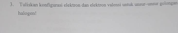 Tuliskan konfigurasi elektron dan elektron valensi untuk unsur--unsur golongan 
halogen!