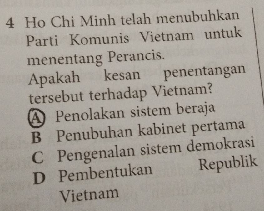 Ho Chi Minh telah menubuhkan
Parti Komunis Vietnam untuk
menentang Perancis.
Apakah kesan penentangan
tersebut terhadap Vietnam?
A Penolakan sistem beraja
B Penubuhan kabinet pertama
C Pengenalan sistem demokrasi
D Pembentukan Republik
Vietnam