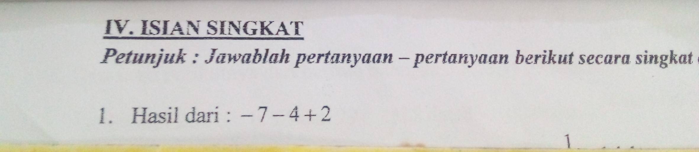 ISIAN SINGKAT 
Petunjuk : Jawablah pertanyaan - pertanyaan berikut secara singkat 
1. Hasil dari : -7-4+2
1