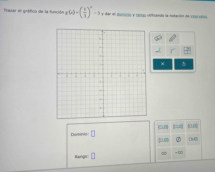 Trazar el gráfico de la función g(x)=( 1/3 )^x-3 y dar el dominio y rango utilizando la notación de intervalos. 
×
(□ ,□ ) [□ ,□ ] (□ ,□ ]
Dominio: □
[□ ,□ ) □ U□
∞ -∞ 
Rango: