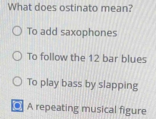 What does ostinato mean?
To add saxophones
To follow the 12 bar blues
To play bass by slapping
A repeating musical figure