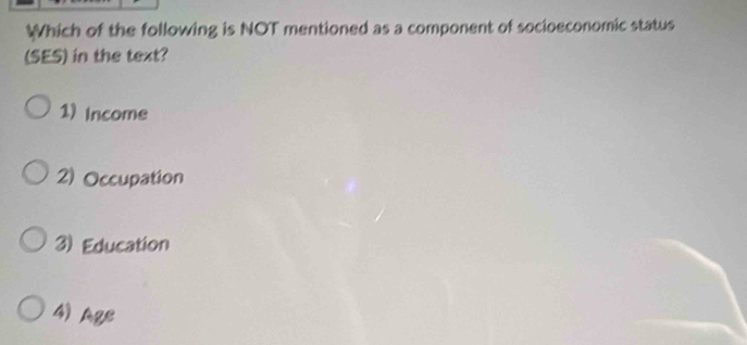 Which of the following is NOT mentioned as a component of socioeconomic status
(SES) in the text?
1) Income
2) Occupation
3) Education
4) Age