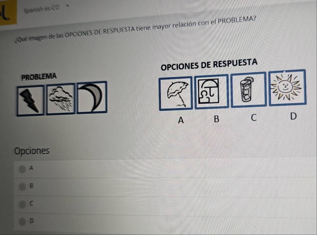 Spanish es-CO
¿Qué imagen de las OPCIONES DE RESPUESTA tiene mayor relación con el PROBLEMA?
PROBLEMA OPCIONES DE RESPUESTA
A B C D
Opciones
A
B
C
D