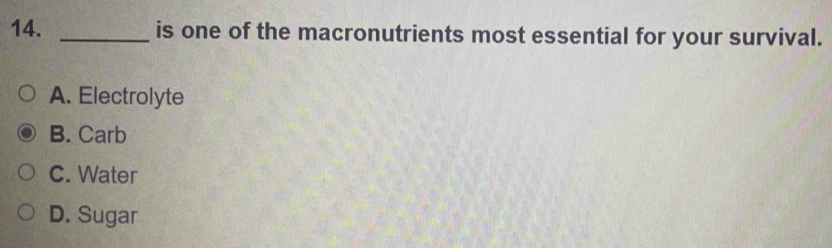 is one of the macronutrients most essential for your survival.
A. Electrolyte
B. Carb
C. Water
D. Sugar