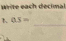 Write each decimal 
_ 
1、 0.5=