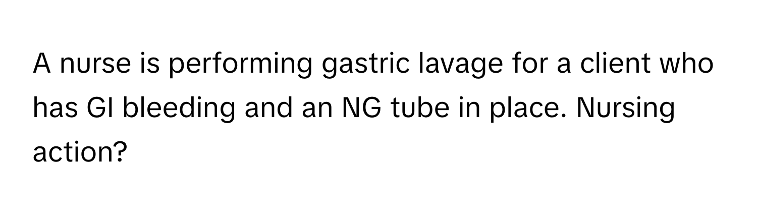 A nurse is performing gastric lavage for a client who has GI bleeding and an NG tube in place. Nursing action?