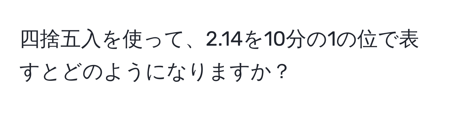 四捨五入を使って、2.14を10分の1の位で表すとどのようになりますか？