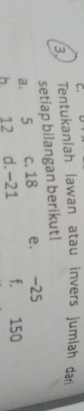 Tentukanlah lawan atau invers jumlah dari 
setiap bilangan berikut! 
a. 5 c. 18
e. -25
b. 12 d. -21 f. 150