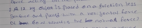 force acting or ie 
2 A 12 kg abject is placed on a friction less 
Surface and palled with a norigontal force 
Of 6ow What is the normed foree?