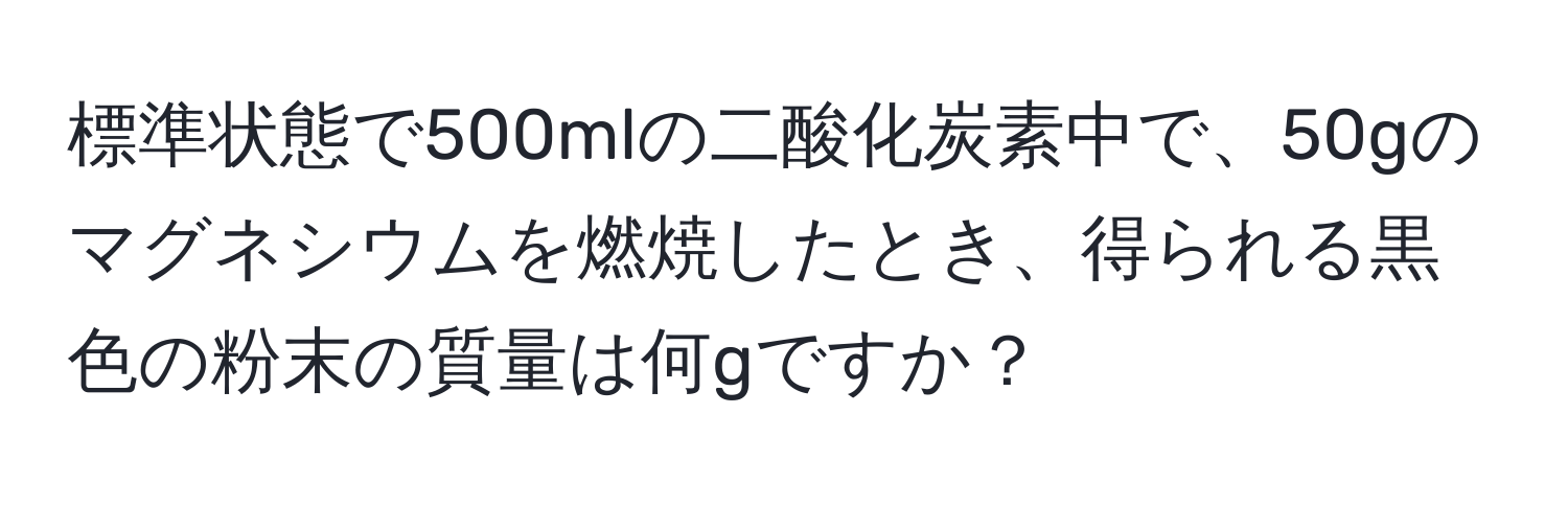 標準状態で500mlの二酸化炭素中で、50gのマグネシウムを燃焼したとき、得られる黒色の粉末の質量は何gですか？