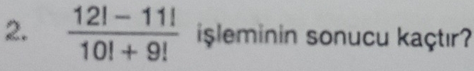  (12!-11!)/10!+9!  isleminin sonucu kaçtır?
