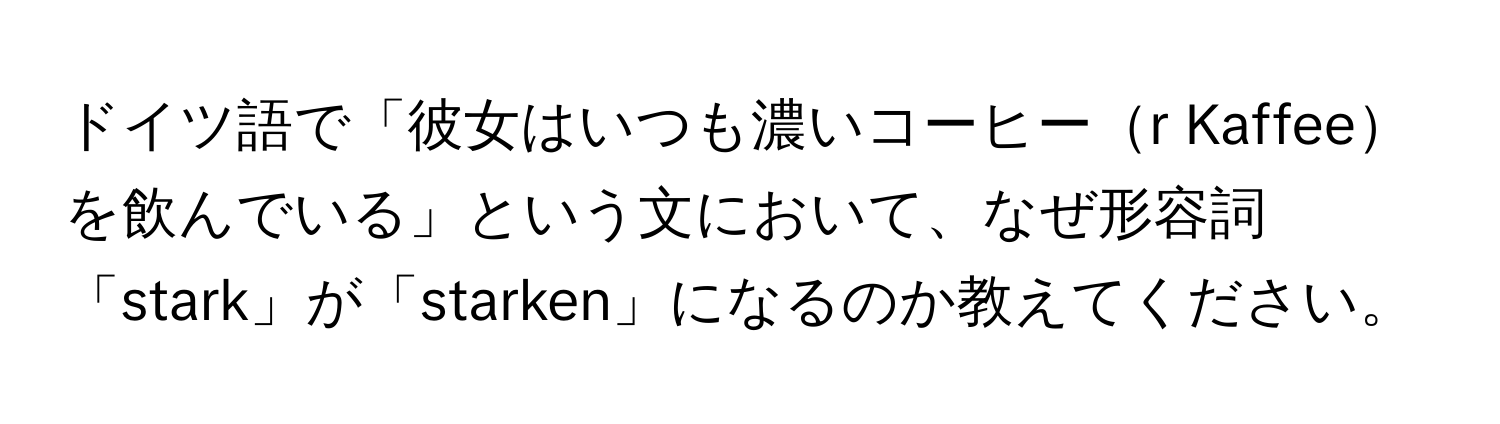 ドイツ語で「彼女はいつも濃いコーヒーr Kaffeeを飲んでいる」という文において、なぜ形容詞「stark」が「starken」になるのか教えてください。