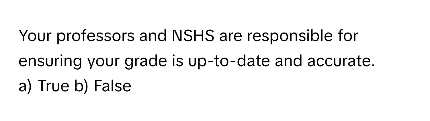 Your professors and NSHS are responsible for ensuring your grade is up-to-date and accurate.

a) True b) False