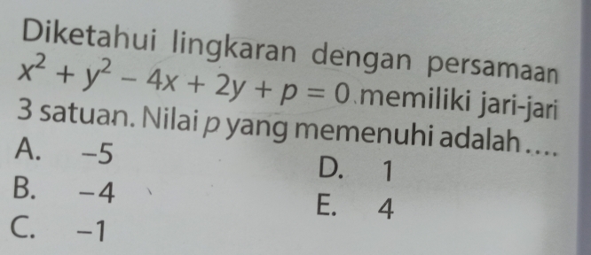 Diketahui lingkaran dengan persamaan
x^2+y^2-4x+2y+p=0 memiliki jari-jari
3 satuan. Nilai p yang memenuhi adalah ....
A. -5 D. 1
B. -4 E. 4
C. -1