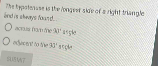 The hypotenuse is the longest side of a right triangle
and is always found...
across from the 90° angle
adjacent to the 90° angle
SUBMIT