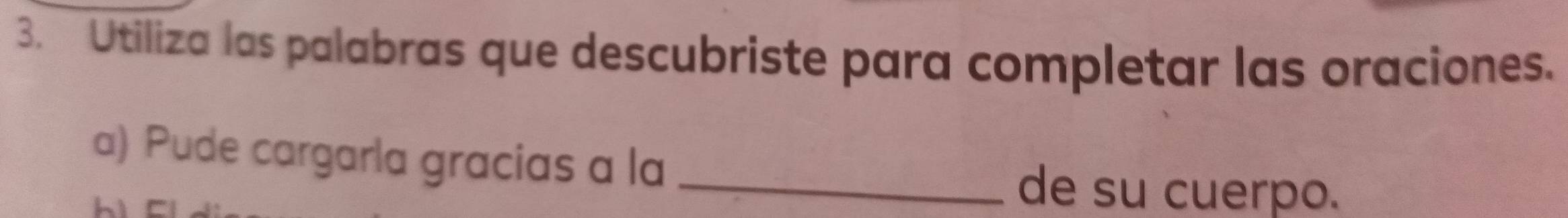 Utiliza las palabras que descubriste para completar las oraciones. 
a) Pude cargarla gracias a la_ 
de su cuerpo.