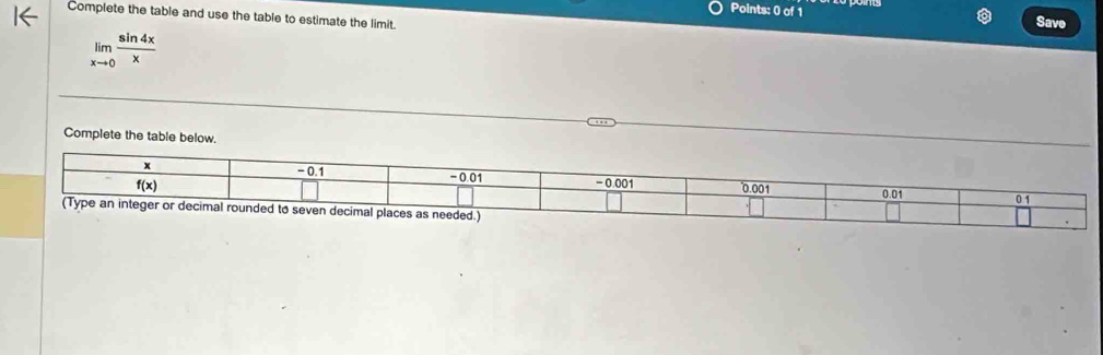 Save
Complete the table and use the table to estimate the limit.
limlimits _xto 0 sin 4x/x 
Complete the table below.