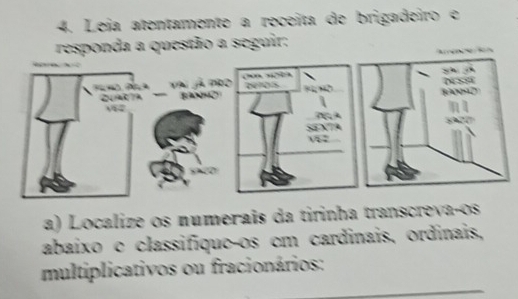 Leja atentamente a receita de brigadeiro e 
responda a questão a seguir: 
a) Localize os numerais da tirinha transcrevaços 
abaixo c classifiqueços cm cardinais, ordinais, 
multiplicativos ou fracionários: