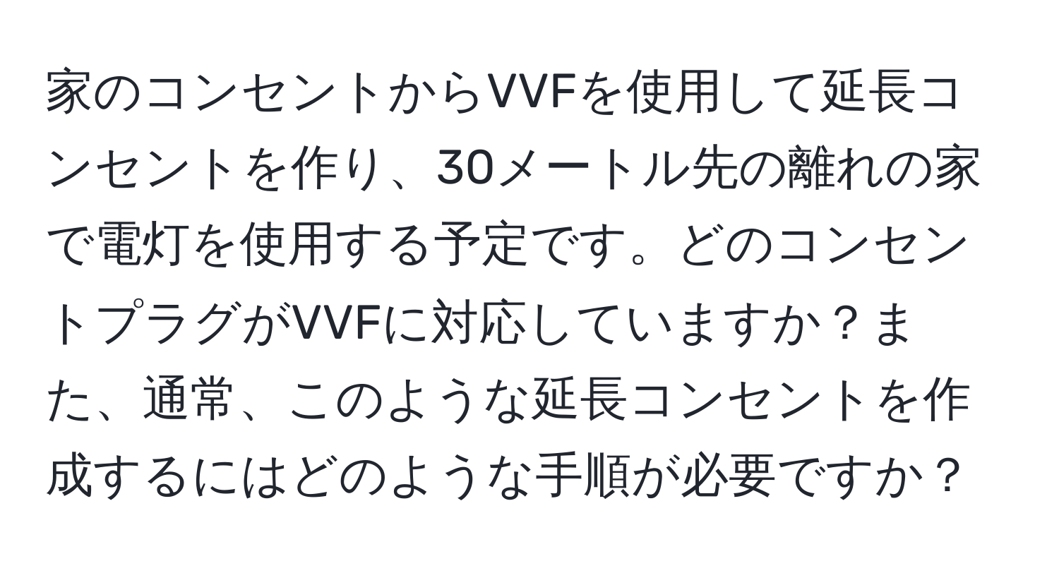 家のコンセントからVVFを使用して延長コンセントを作り、30メートル先の離れの家で電灯を使用する予定です。どのコンセントプラグがVVFに対応していますか？また、通常、このような延長コンセントを作成するにはどのような手順が必要ですか？