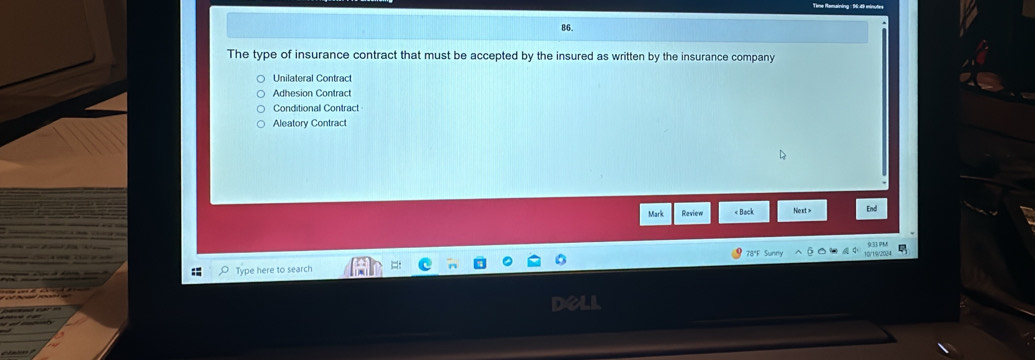 The type of insurance contract that must be accepted by the insured as written by the insurance company
Unilateral Contract
Adhesion Contract
Conditional Contract
Aleatory Contract
Mark Raview « Back Next > End
Type here to search