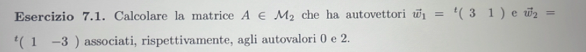 Calcolare la matrice A∈ M_2 che ha autovettori vector w_1=t(31) e vector w_2=
t(1-3) associati, rispettivamente, agli autovalori 0 e 2.