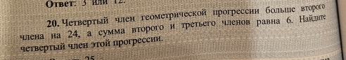 Otbet: 3 mm 12 
20. Четвертый чιен геомеτрической прогресснн больше вτорого 
шіена на 24, а сумма второго и третьего членов равна б. Найслнте 
четвертый чен эτοй прогрессии.