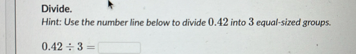 Divide. 
Hint: Use the number line below to divide 0.42 into 3 equal-sized groups.
0.42/ 3= (-3,4)