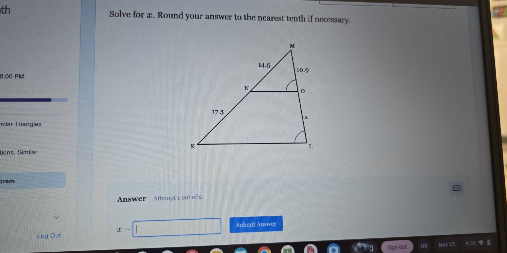 th 
Solve for x. Round your answer to the nearest tenth if necessary. 
8:00 PM 
milar Triangles 
tions, Similar 
prem 
Answer Attempt 1 out of 2 
Log Out
x=□ Submit Answer 
Sign out 
Nov 15