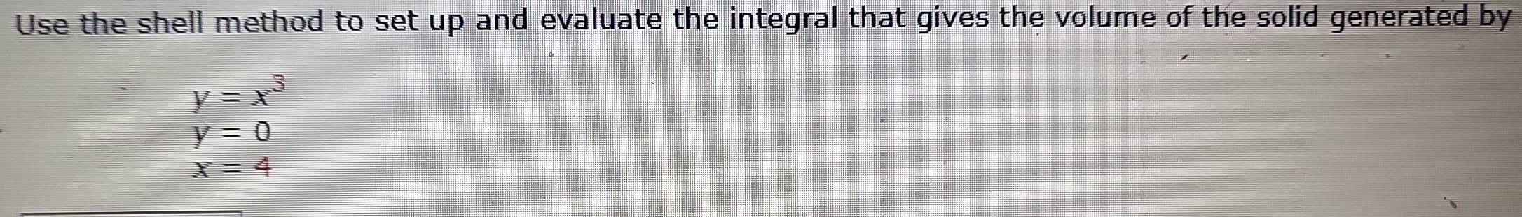 Use the shell method to set up and evaluate the integral that gives the volume of the solid generated by
y=x^3
y=0
x=4