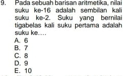 Pada sebuah barisan aritmetika, nilai
suku ke -16 adalah sembilan kali
suku ke -2. Suku yang bernilai
tigabelas kali suku pertama adalah
suku ke....
A. 6
B. 7
C. 8
D. 9
E. 10